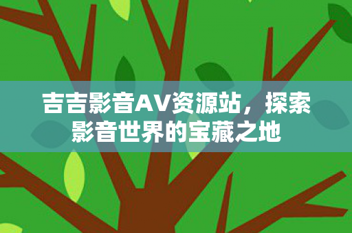 吉吉影音AV资源站,探索影音世界的宝藏之地 吉吉影音AV资源站,探索影音世界的宝藏之地