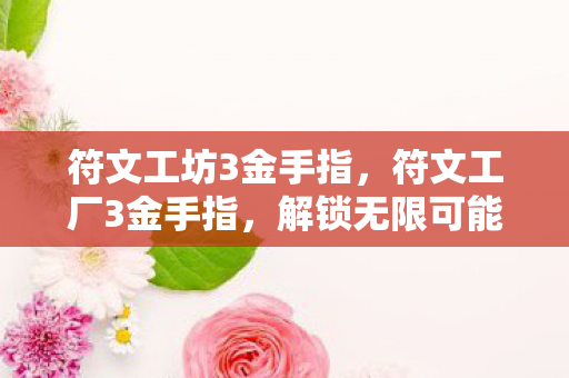 符文工坊3金手指,符文工厂3金手指,解锁无限可能的神秘代码 符文工坊3金手指,符文工厂3金手指,解锁无限可能的神秘代码