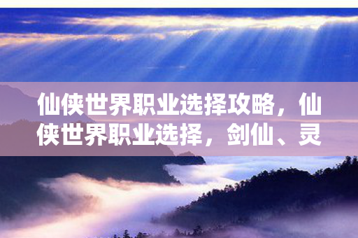 仙侠世界职业选择攻略,仙侠世界职业选择,剑仙、灵修与符咒师 仙侠世界职业选择攻略,仙侠世界职业选择,剑仙、灵修与符咒师