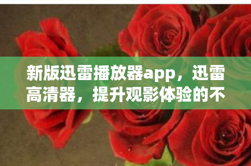 新版迅雷播放器app,迅雷高清器,提升观影体验的不二选择 新版迅雷播放器app,迅雷高清器,提升观影体验的不二选择