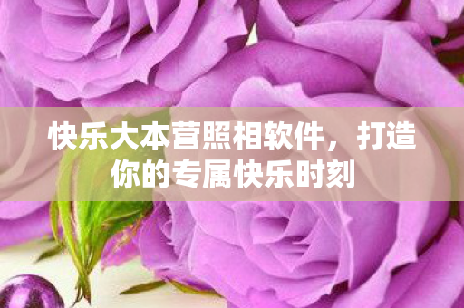 快乐大本营照相软件，打造你的专属快乐时刻
