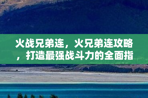 火战兄弟连，火兄弟连攻略，打造最强战斗力的全面指南
