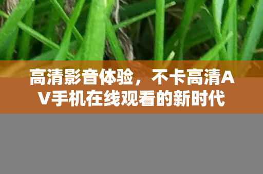 高清影音体验，不卡高清AV手机在线观看的新时代