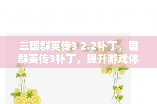 三国群英传3 2.2补丁,国群英传3补丁,提升游戏体验的必备神器 三国群英传3 2.2补丁,国群英传3补丁,提升游戏体验的必备神器