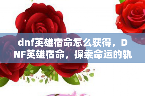 dnf英雄宿命怎么获得,DNF英雄宿命,探索命运的轨迹 dnf英雄宿命怎么获得,DNF英雄宿命,探索命运的轨迹