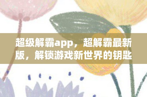 超级解霸app,超解霸最新版,解锁游戏新世界的钥匙 超级解霸app,超解霸最新版,解锁游戏新世界的钥匙
