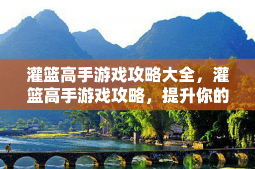 灌篮高手游戏攻略大全,灌篮高手游戏攻略,提升你的篮球技巧与战术理解 灌篮高手游戏攻略大全,灌篮高手游戏攻略,提升你的篮球技巧与战术理解