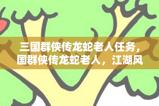 三国群侠传龙蛇老人任务,国群侠传龙蛇老人,江湖风云中的传奇人物 三国群侠传龙蛇老人任务,国群侠传龙蛇老人,江湖风云中的传奇人物