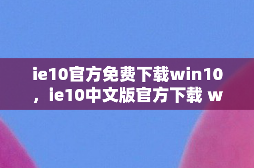 ie10官方免费下载win10,ie10中文版官方下载 win7,高效、安全、便捷的浏览器体验 ie10官方免费下载win10,ie10中文版官方下载 win7,高效、安全、便捷的浏览器体验
