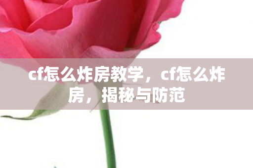 cf怎么炸房教学，cf怎么炸房，揭秘与防范