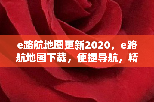 e路航地图更新2020,e路航地图下载,便捷导航,精准定位 e路航地图更新2020,e路航地图下载,便捷导航,精准定位