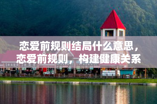 恋爱前规则结局什么意思,恋爱前规则,构建健康关系的基石 恋爱前规则结局什么意思,恋爱前规则,构建健康关系的基石