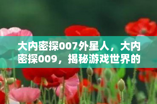大内密探007外星人,大内密探009,揭秘游戏世界的隐秘角落 大内密探007外星人,大内密探009,揭秘游戏世界的隐秘角落