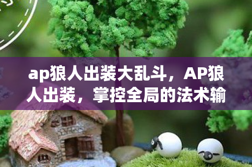 ap狼人出装大乱斗，AP狼人出装，掌控全局的法术输出