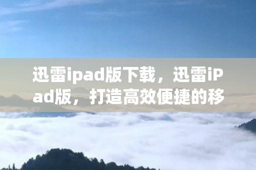 迅雷ipad版下载，迅雷iPad版，打造高效便捷的移动下载体验