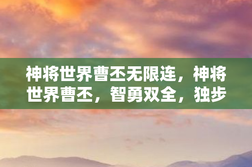 神将世界曹丕无限连,神将世界曹丕,智勇双全,独步天下 神将世界曹丕无限连,神将世界曹丕,智勇双全,独步天下