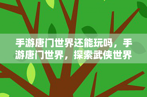 手游唐门世界还能玩吗，手游唐门世界，探索武侠世界的奇妙之旅