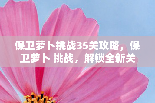 保卫萝卜挑战35关攻略,保卫萝卜 挑战,解锁全新关卡,策略升级! 保卫萝卜挑战35关攻略,保卫萝卜 挑战,解锁全新关卡,策略升级!