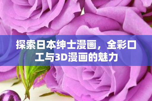 探索日本绅士漫画，全彩口工与3D漫画的魅力