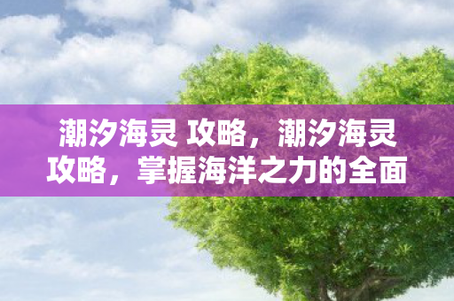 潮汐海灵 攻略,潮汐海灵攻略,掌握海洋之力的全面指南 潮汐海灵 攻略,潮汐海灵攻略,掌握海洋之力的全面指南