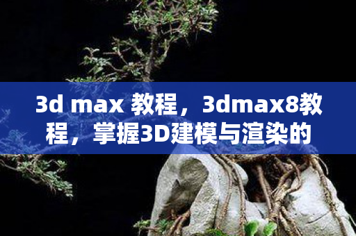 3d max 教程,3dmax8教程,掌握3D建模与渲染的必备技能 3d max 教程,3dmax8教程,掌握3D建模与渲染的必备技能