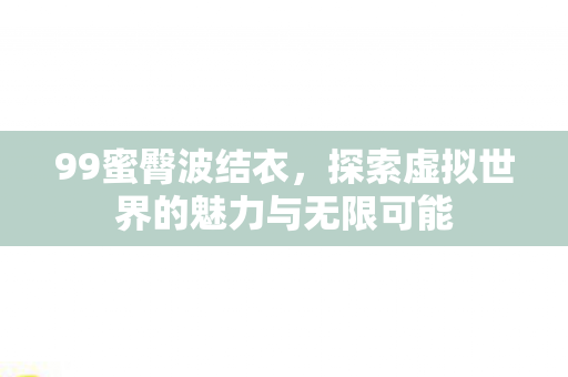 99蜜臀波结衣，探索虚拟世界的魅力与无限可能