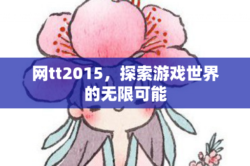 网tt2015,探索游戏世界的无限可能 网tt2015,探索游戏世界的无限可能