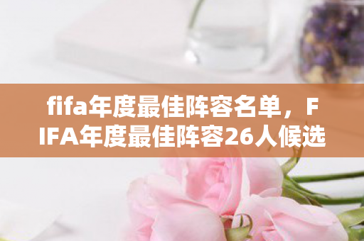 fifa年度最佳阵容名单,FIFA年度最佳阵容26人候选,荣耀与梦想的碰撞 fifa年度最佳阵容名单,FIFA年度最佳阵容26人候选,荣耀与梦想的碰撞
