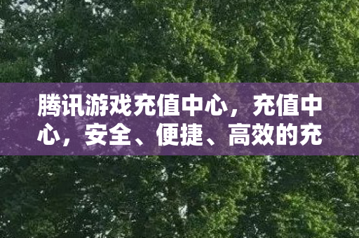 腾讯游戏充值中心,充值中心,安全、便捷、高效的充值体验 腾讯游戏充值中心,充值中心,安全、便捷、高效的充值体验