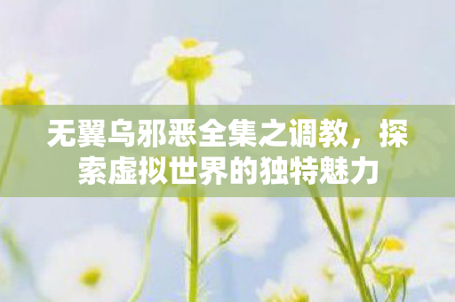无翼乌邪恶全集之调教,探索虚拟世界的独特魅力 无翼乌邪恶全集之调教,探索虚拟世界的独特魅力