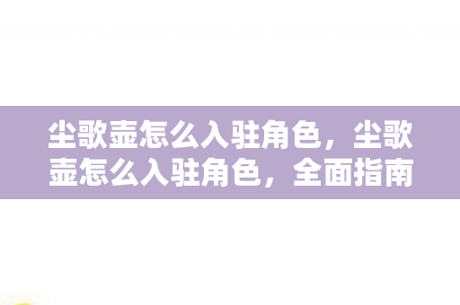 尘歌壶怎么入驻角色，尘歌壶怎么入驻角色，全面指南与策略