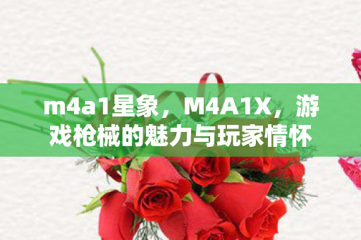m4a1星象，M4A1X，游戏枪械的魅力与玩家情怀