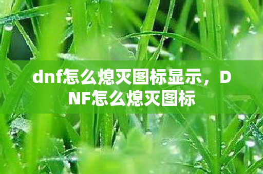 dnf怎么熄灭图标显示,DNF怎么熄灭图标 dnf怎么熄灭图标显示,DNF怎么熄灭图标
