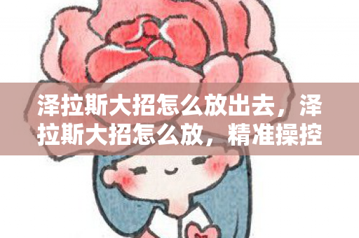 泽拉斯大招怎么放出去,泽拉斯大招怎么放,精准操控与策略运用 泽拉斯大招怎么放出去,泽拉斯大招怎么放,精准操控与策略运用