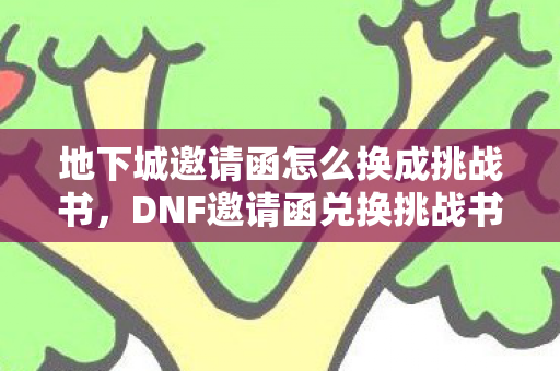地下城邀请函怎么换成挑战书,DNF邀请函兑换挑战书详解 地下城邀请函怎么换成挑战书,DNF邀请函兑换挑战书详解