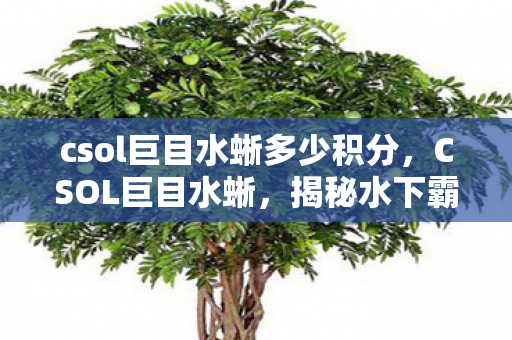 csol巨目水蜥多少积分，CSOL巨目水蜥，揭秘水下霸主的不凡之处