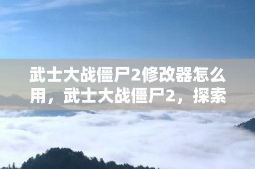 武士大战僵尸2修改器怎么用,武士大战僵尸2,探索无限可能的修改之旅 武士大战僵尸2修改器怎么用,武士大战僵尸2,探索无限可能的修改之旅