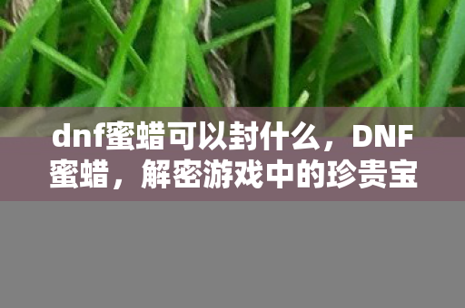 dnf蜜蜡可以封什么,DNF蜜蜡,解密游戏中的珍贵宝藏 dnf蜜蜡可以封什么,DNF蜜蜡,解密游戏中的珍贵宝藏