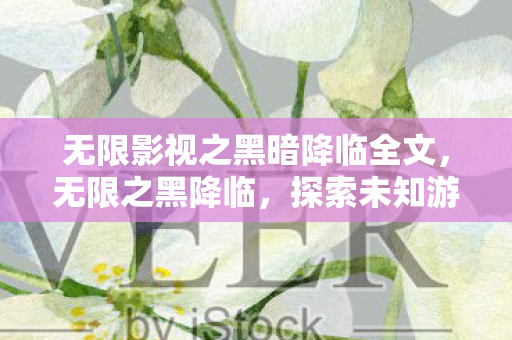 无限影视之黑暗降临全文,无限之黑降临,探索未知游戏世界的魅力 无限影视之黑暗降临全文,无限之黑降临,探索未知游戏世界的魅力