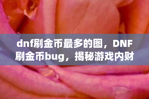 dnf刷金币最多的图,DNF刷金币bug,揭秘游戏内财富激增的捷径 dnf刷金币最多的图,DNF刷金币bug,揭秘游戏内财富激增的捷径