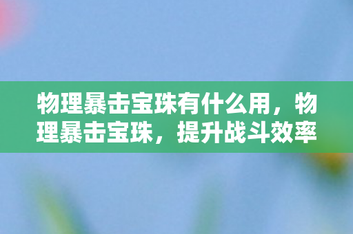 物理暴击宝珠有什么用，物理暴击宝珠，提升战斗效率的神秘法宝