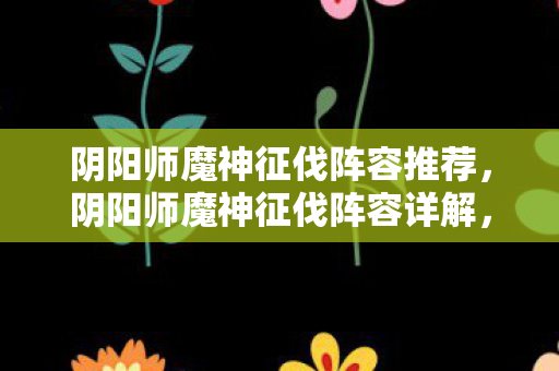 阴阳师魔神征伐阵容推荐，阴阳师魔神征伐阵容详解，打造最强战斗组合
