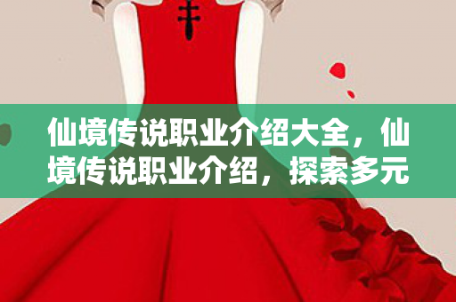 仙境传说职业介绍大全,仙境传说职业介绍,探索多元角色,体验奇幻冒险 仙境传说职业介绍大全,仙境传说职业介绍,探索多元角色,体验奇幻冒险