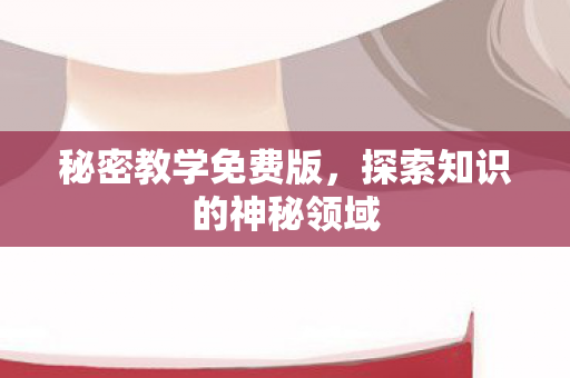 秘密教学免费版,探索知识的神秘领域 秘密教学免费版,探索知识的神秘领域