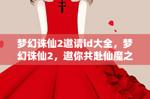 梦幻诛仙2邀请id大全,梦幻诛仙2,邀你共赴仙魔之旅 梦幻诛仙2邀请id大全,梦幻诛仙2,邀你共赴仙魔之旅