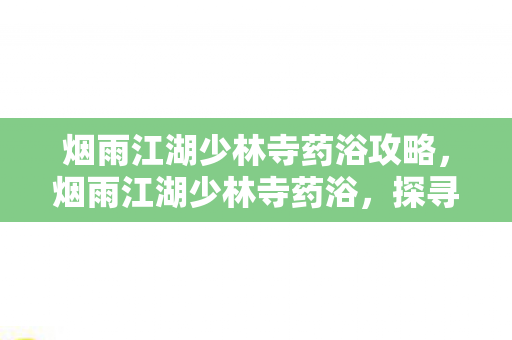 烟雨江湖少林寺药浴攻略,烟雨江湖少林寺药浴,探寻千年古刹的养生奥秘 烟雨江湖少林寺药浴攻略,烟雨江湖少林寺药浴,探寻千年古刹的养生奥秘