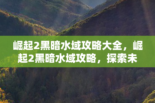 崛起2黑暗水域攻略大全,崛起2黑暗水域攻略,探索未知海域的终极指南 崛起2黑暗水域攻略大全,崛起2黑暗水域攻略,探索未知海域的终极指南
