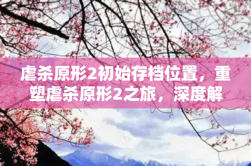 虐杀原形2初始存档位置,重塑虐杀原形2之旅,深度解析初始存档的奥秘 虐杀原形2初始存档位置,重塑虐杀原形2之旅,深度解析初始存档的奥秘