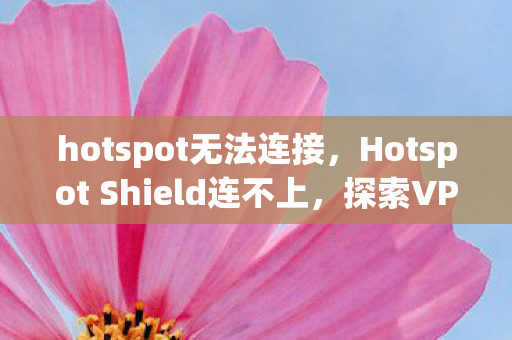 hotspot无法连接，Hotspot Shield连不上，探索VPN连接问题的可能原因与解决方案