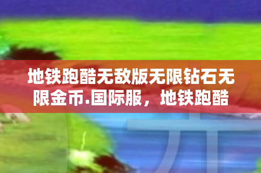 地铁跑酷无敌版无限钻石无限金币.国际服,地铁跑酷,解锁无限可能,畅玩无阻的终极体验 地铁跑酷无敌版无限钻石无限金币.国际服,地铁跑酷,解锁无限可能,畅玩无阻的终极体验